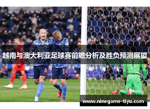越南与澳大利亚足球赛前瞻分析及胜负预测展望